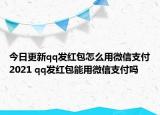 今日更新qq发红包怎么用微信支付2021 qq发红包能用微信支付吗
