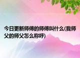 今日更新师傅的师傅叫什么(我师父的师父怎么称呼)