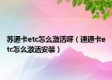 苏通卡etc怎么激活呀（速通卡etc怎么激活安装）