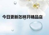今日更新怎样开精品店