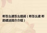 彬怎么读怎么组词（彬怎么读 彬的读法简介介绍）