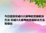 今日更新荣威i5大屏导航黑屏解决方法 荣威i5大屏导航黑屏解决方法有哪些