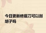 今日更新修眉刀可以刮胡子吗