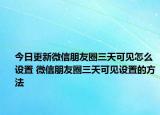 今日更新微信朋友圈三天可见怎么设置 微信朋友圈三天可见设置的方法