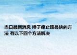 当日最新消息 嗓子痒止咳最快的方法 有以下四个方法解决