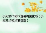 小天才z6和z7屏幕有变化吗（小天才z6和z7的区别）