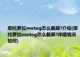 摩托罗拉motog怎么截屏?介绍(摩托罗拉motog怎么截屏?详细情况如何)