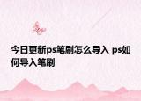 今日更新ps笔刷怎么导入 ps如何导入笔刷