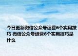 今日更新微信公众号运营6个实用技巧 微信公众号运营6个实用技巧是什么