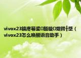 vivox23鎬庝箞鍙嚭璇煶鍔╂墜（vivox23怎么唤醒语音助手）