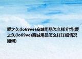 爱之久(lo69ve)商城用品怎么样介绍(爱之久(lo69ve)商城用品怎么样详细情况如何)