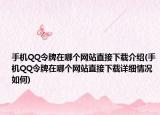 手机QQ令牌在哪个网站直接下载介绍(手机QQ令牌在哪个网站直接下载详细情况如何)