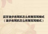 蓝牙漫步者耳机怎么恢复双耳模式（漫步者耳机怎么恢复双耳模式）