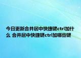 今日更新合并居中快捷键ctrl加什么 合并居中快捷键ctrl加哪些键