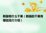 新疆有什么干果（新疆的干果有哪些简介介绍）