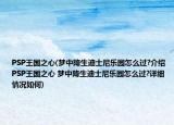PSP王国之心(梦中降生迪士尼乐园怎么过?介绍 PSP王国之心 梦中降生迪士尼乐园怎么过?详细情况如何)