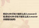 索尼lt28h手机卡刷怎么进入recover介绍(索尼lt28h手机卡刷怎么进入recover详细情况如何)
