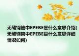 无缝钢管中EPEBE是什么意思介绍(无缝钢管中EPEBE是什么意思详细情况如何)