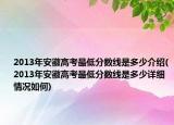 2013年安徽高考最低分数线是多少介绍(2013年安徽高考最低分数线是多少详细情况如何)