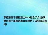 李雅琳是不是推退出tara组合了介绍(李雅琳是不是推退出tara组合了详细情况如何)