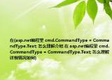 在(asp.net编程里 cmd.CommandType = CommandType.Text; 怎么理解介绍 在 asp.net编程里 cmd.CommandType = CommandType.Text; 怎么理解详细情况如何)