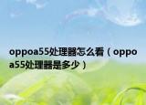 oppoa55处理器怎么看（oppoa55处理器是多少）