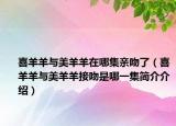 喜羊羊与美羊羊在哪集亲吻了（喜羊羊与美羊羊接吻是哪一集简介介绍）