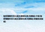 如何领取欢喜斗地主游戏礼包(兑换码)介绍(如何领取欢喜斗地主游戏礼包(兑换码)详细情况如何)