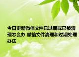 今日更新微信文件已过期或已被清理怎么办 微信文件清理和过期处理办法
