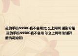 我的手机N958G我不会用(怎么上网啊 谢谢介绍 我的手机N958G我不会用 怎么上网啊 谢谢详细情况如何)