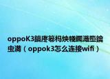 oppoK3鎬庝箞杩炴帴钃濈墮鑰虫満（oppok3怎么连接wifi）