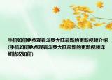 手机如何免费观看斗罗大陆最新的更新视频介绍(手机如何免费观看斗罗大陆最新的更新视频详细情况如何)