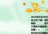 2016年6月20日德国法兰克福国际超算大会公布了新一期世界500强排名我国自主研制的________成为全球运行速度最快的超级计算机中国超算上榜总数量首次超过美国名列第一（　　）