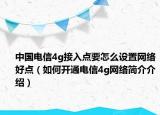 中国电信4g接入点要怎么设置网络好点（如何开通电信4g网络简介介绍）