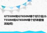 GT550M和GT650M哪个好介绍(GT550M和GT650M哪个好详细情况如何)