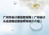 广州市会计继续教育网（广州会计从业资格证继续教育简介介绍）