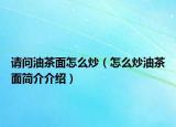 请问油茶面怎么炒（怎么炒油茶面简介介绍）