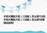不知火舞的大招（三技能）怎么用?介绍(不知火舞的大招（三技能）怎么用?详细情况如何)