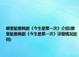 哪里能看韩剧《今生是第一次》介绍(哪里能看韩剧《今生是第一次》详细情况如何)