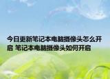 今日更新笔记本电脑摄像头怎么开启 笔记本电脑摄像头如何开启