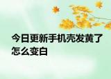今日更新手机壳发黄了怎么变白