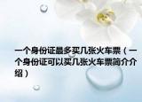 一个身份证最多买几张火车票（一个身份证可以买几张火车票简介介绍）