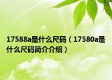 17588a是什么尺码（17580a是什么尺码简介介绍）