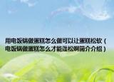 用电饭锅做蛋糕怎么做可以让蛋糕松软（电饭锅做蛋糕怎么才能蓬松啊简介介绍）