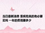 当日最新消息 重疾险真的有必要买吗 一年的费用要多少