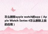 怎么删除apple watch的app（Apple Watch Series 4怎么删除上面的应用）