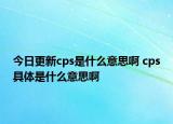 今日更新cps是什么意思啊 cps具体是什么意思啊