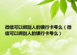 微信可以绑别人的银行卡号么（微信可以绑别人的银行卡号么）