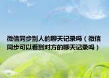 微信同步别人的聊天记录吗（微信同步可以看到对方的聊天记录吗）