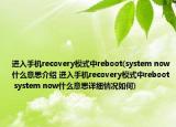 进入手机recovery模式中reboot(system now什么意思介绍 进入手机recovery模式中reboot system now什么意思详细情况如何)